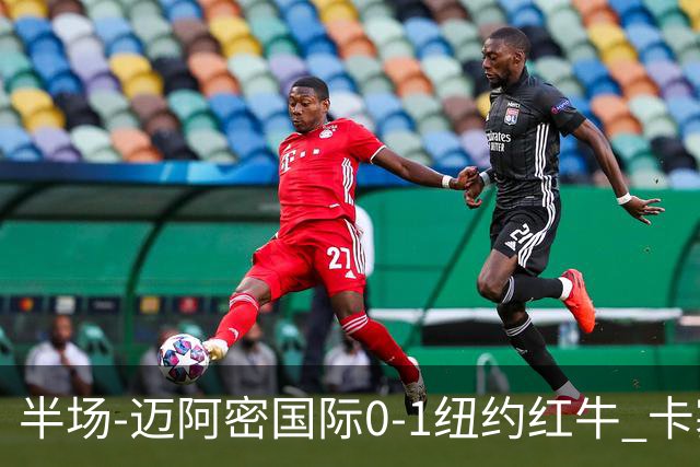 半场-迈阿密国际0-1纽约红牛 卡塞米罗乌龙 朱利安·霍尔屡失良机