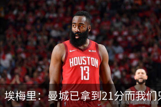 埃梅里：曼城已拿到21分而我们只积8分，这说明差距非常大
