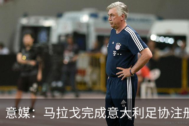 意媒：马拉戈完成意大利足协注册，为12月主席选举扫清障碍