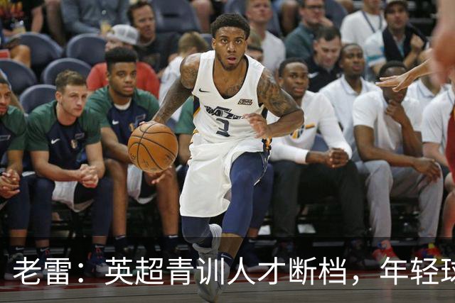 老雷：英超青训人才断档，年轻球员去哪了；热刺能进入前六