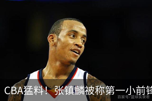 CBA猛料！张镇麟被称第一小前锋，麦基比赛态度变好，拉塞尔伤病出炉
